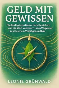 Geld mit Gewissen: Nachhaltig investieren, Rendite sichern und die Welt verändern – dein Wegweiser zu ethischem