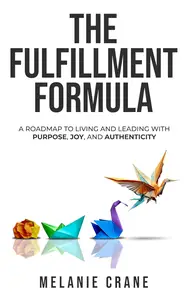 THE FULFILLMENT FORMULA: A Roadmap to Living and Leading with Purpose, Joy, and Authenticity