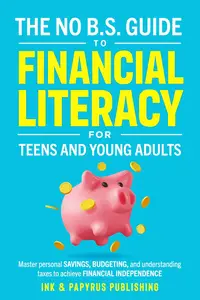 THE NO B.S. GUIDE TO FINANCIAL LITERACY FOR TEENS AND YOUNG ADULTS