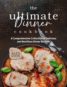 The Ultimate Dinner Cookbook: A Comprehensive Collection of Delicious and Nutritious Dinner Recipes