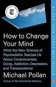 How to Change Your Mind: What the New Science of Psychedelics Teaches Us About Consciousness, Dying, Addiction, Depressi