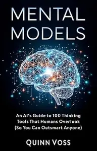 Mental Models: An AI’s Guide to 100 Thinking Tools That Humans Overlook (So You Can Outsmart Anyone) (Think Smarter)
