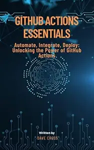 GitHub Actions Essentials: Automate, Integrate, Deploy: Unlocking the Power of GitHub Actions (GitHub Essentials Series)
