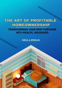 The Art of Profitable Homeownership: Transforming Your First Purchase into Wealth, Unleashed