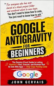 Google Antigravity For Beginners: The Dummy-Proof Guide to Letting Gemini Plan, Execute, and Browser-Test Its Own Web Apps
