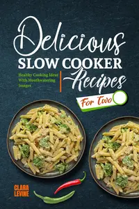 Delicious Slow Cooker Recipes for Two: Healthy Cooking Ideas With Mouthwatering Images