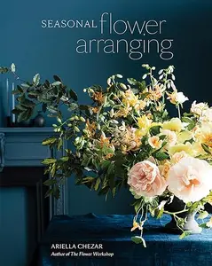 Seasonal Flower Arranging: Fill Your Home with Blooms, Branches, and Foraged Materials All Year Round (Repost)