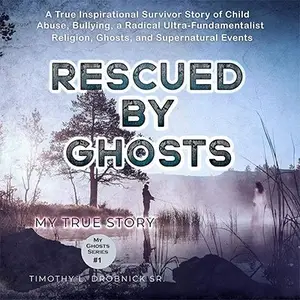 Rescued by Ghosts: A True Inspirational Survivor Story of Child Abuse, Bullying, a Radical Ultra-Fundamentalist Religion