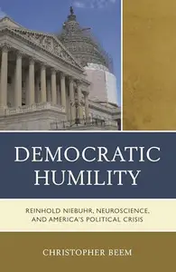 Democratic Humility : Reinhold Niebuhr, Neuroscience, and America’s Political Crisis