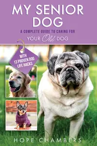 My Senior Dog: A Complete Guide to Caring for Your Old Dog (From Smart Puppy to Wise Old Dog)