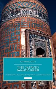 The Safavid Dynastic Shrine: Architecture, Religion and Power in Early Modern Iran