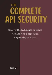 The Complete API Security: Uncover the techniques to secure web and mobile application programming interfaces