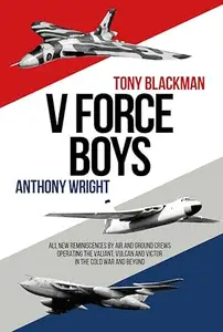 V Force Boys: All New Reminiscences by Air and Ground Crews Operating the Vulcan, Victor and Valiant in the Cold War and Beyond