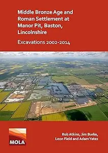 Middle Bronze Age and Roman Settlement at Manor Pit, Baston, Lincolnshire: Excavations 2002-2014: Excavations 2002-2014