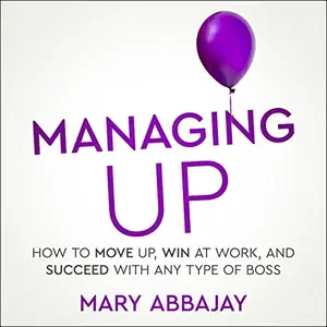 Managing Up: How to Move Up, Win at Work, and Succeed with Any Type of Boss [Audiobook]