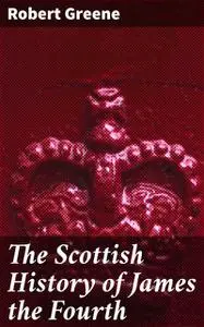 «The Scottish History of James the Fourth» by Robert Greene