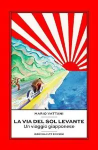 Mario Vattani - La via del Sol Levante. Un viaggio giapponese