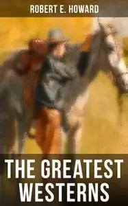 «The Greatest Westerns of Robert E. Howard» by Robert E. Howard