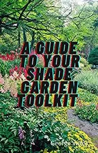 A Guide To Your Shade Garden ToolKit: Designs Ideas And Toolkit To Make Shade Gardening