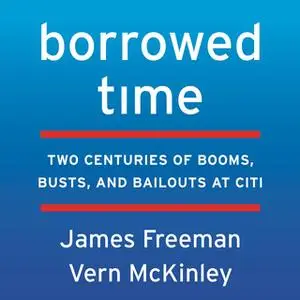 «Borrowed Time: Two Centuries of Booms, Busts, and Bailouts at Citi» by James Freeman,Vern McKinley