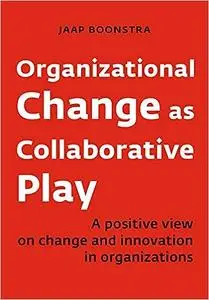 Organizational Change as Collaborative Play: A positive view on changing and innovating organizations