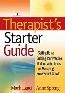 The Therapist's Starter Guide: Setting Up and Building Your Practice, Working with Clients, and Managing Professional Growth