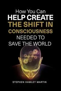 How You Can Help Create the Shift in Consciousness Needed to Save the World