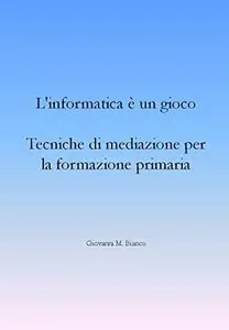 L'informatica è un gioco. Tecniche di mediazione per la formazione primaria