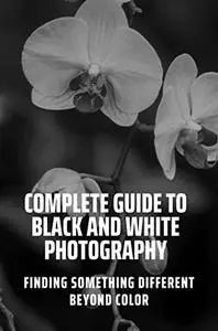 Complete Guide To Black And White Photography: Finding Something Different Beyond Color