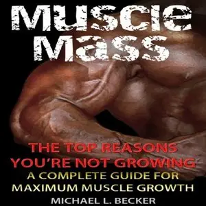 Muscle Mass The Top Reasons Your Not Growing: A Complete Guide For Maximum Muscle Growth [Audiobook]