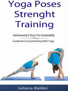 «Yoga Poses Strenght Training: Autoimmunity & Stress Free Sustainability» by Juliana Baldec