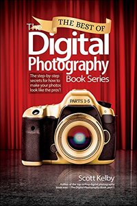 The Best of The Digital Photography Book Series: The step-by-step secrets for how to make your photos look like the pros'!