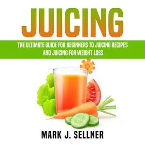 «Juicing: The Ultimate Guide for Beginners to Juicing Recipes and Juicing for Weight Loss» by Mark J. Sellner