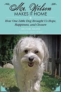 Mr. Wilson Makes It Home: How One Little Dog Brought Us Hope, Happiness, and Closure