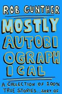 Mostly Autobiographical: A Collection of 100% True Stories . . . Sort of