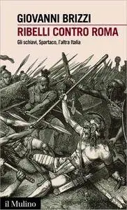Giovanni Brizzi - Ribelli contro Roma. Gli schiavi, Spartaco, l'altra Italia