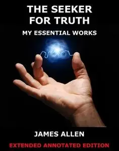 «The Seeker For Truth - My Essential Works» by James Allen