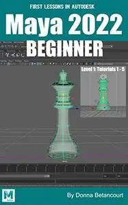 First Lessons in Autodesk Maya 2022 Beginner: Level 1: Tutorials 1 - 5