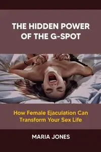 THE HIDDEN POWER OF THE G-SPOT: How Female Ejaculation Can Transform Your Sex Life