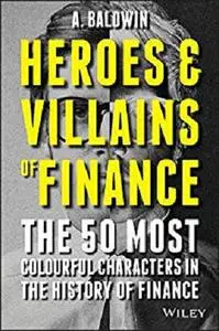 Heroes and Villains of Finance: The 50 Most Colourful Characters in The History of Finance