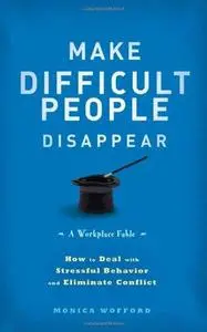 Make Difficult People Disappear: How to Deal with Stressful Behavior and Eliminate Conflict (Repost)