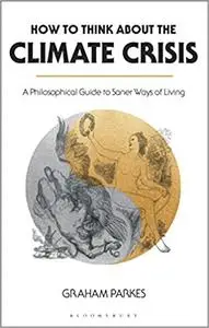 How to Think about the Climate Crisis: A Philosophical Guide to Saner Ways of Living