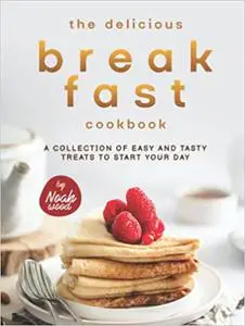 The Delicious Breakfast Cookbook: A Collection of Easy and Tasty Treats to Start Your Day