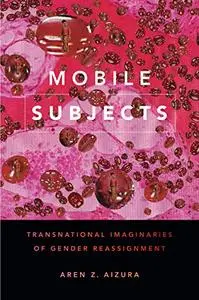 Mobile Subjects Transnational Imaginaries of Gender Reassignment