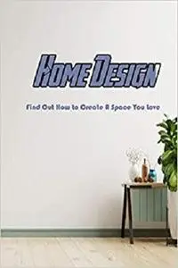 Home Design: Find Out How to Create A Space You Love: A Step-By-Step Guide to Designing Your Dream Home Book