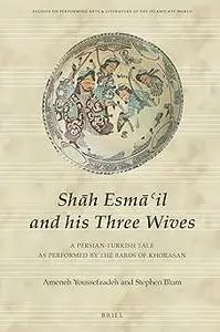 Sh?h Esm?'il and his Three Wives A Persian-Turkish Tale as Performed by the Bards of Khorasan