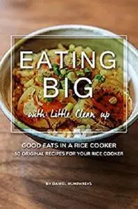 Eating Big with Little Clean up: Good Eats in a Rice Cooker - 50 Original Recipes for Your Rice Cooker