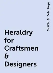 «Heraldry for Craftsmen & Designers» by Sir W.H. St. John Hope