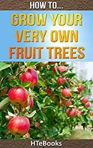 How To Grow Your Very Own Fruit Trees: Quick Start Guide ("How To" Books)