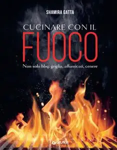 Shamira Gatta - Cucinare con il fuoco. Non solo bbq: griglia, affumicati, cenere